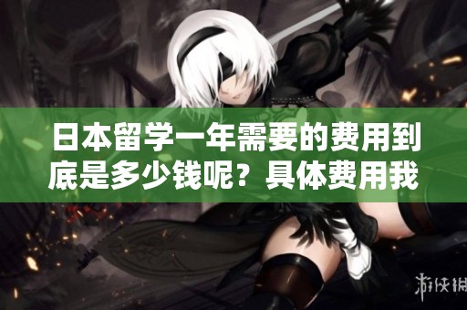 日本留学一年需要的费用到底是多少钱呢？具体费用我们来详细探讨一下。