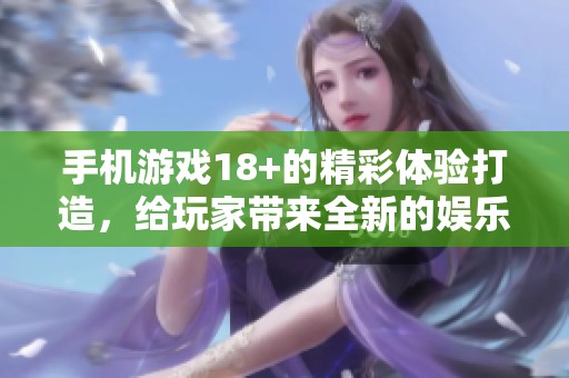 手机游戏18+的精彩体验打造，给玩家带来全新的娱乐乐趣