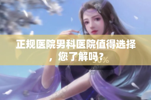 正规医院男科医院值得选择，您了解吗？