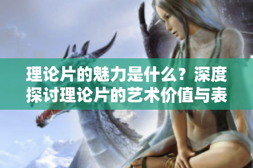 理论片的魅力是什么？深度探讨理论片的艺术价值与表现形式