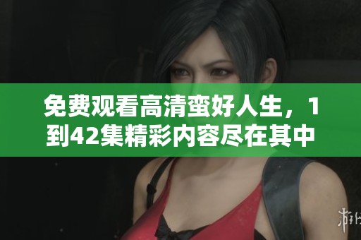 免费观看高清蛮好人生，1到42集精彩内容尽在其中
