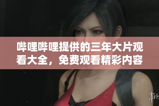 哔哩哔哩提供的三年大片观看大全，免费观看精彩内容尽在其中