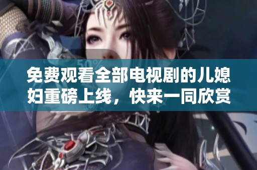免费观看全部电视剧的儿媳妇重磅上线，快来一同欣赏精彩内容吧