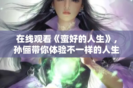 在线观看《蛮好的人生》，孙俪带你体验不一样的人生感悟