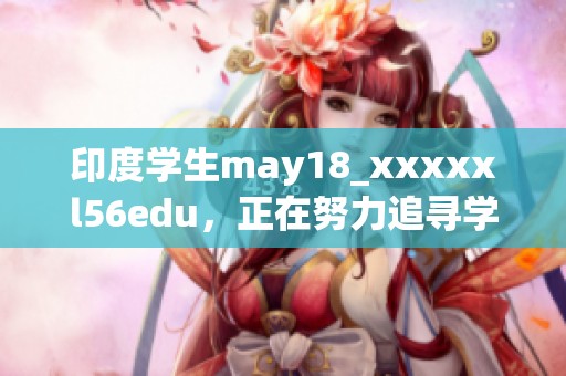 印度学生may18_xxxxxl56edu，正在努力追寻学业与未来的梦想
