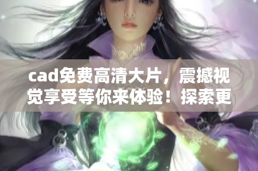 cad免费高清大片，震撼视觉享受等你来体验！探索更多精彩内容吧！