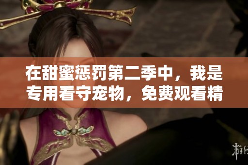 在甜蜜惩罚第二季中，我是专用看守宠物，免费观看精彩内容！