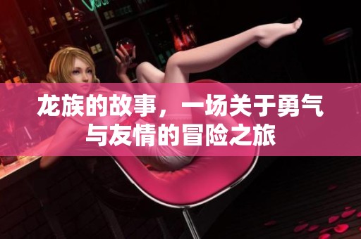 龙族的故事，一场关于勇气与友情的冒险之旅