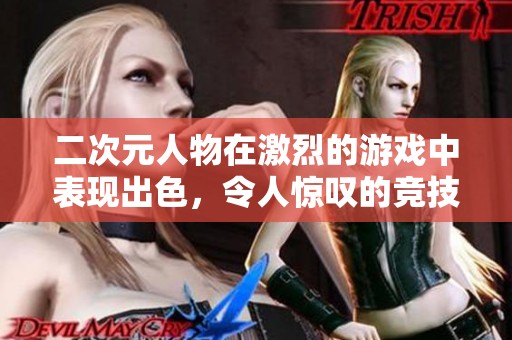 二次元人物在激烈的游戏中表现出色，令人惊叹的竞技魅力展现无疑