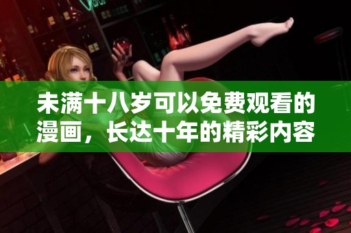 未满十八岁可以免费观看的漫画，长达十年的精彩内容等你来发现！