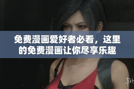 免费漫画爱好者必看，这里的免费漫画让你尽享乐趣