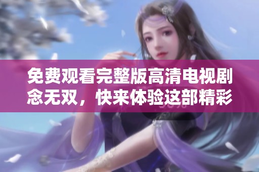 免费观看完整版高清电视剧念无双，快来体验这部精彩的作品吧