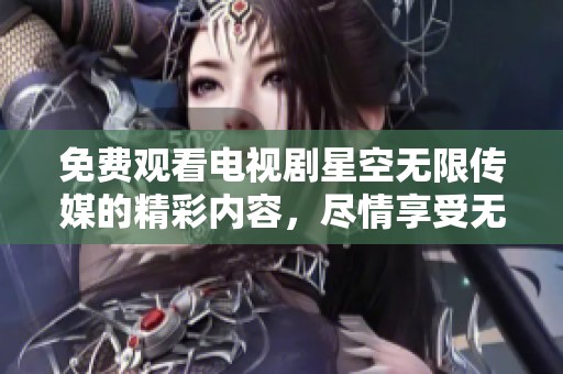 免费观看电视剧星空无限传媒的精彩内容，尽情享受无尽乐趣