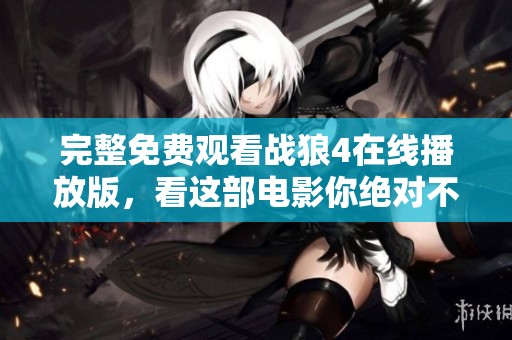完整免费观看战狼4在线播放版，看这部电影你绝对不能错过！
