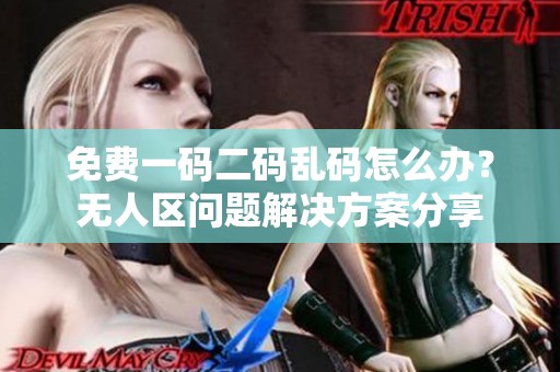 免费一码二码乱码怎么办？无人区问题解决方案分享