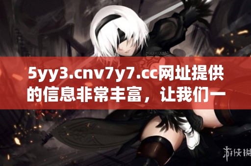 5yy3.cnv7y7.cc网址提供的信息非常丰富，让我们一起来探索一下其中的内容吧