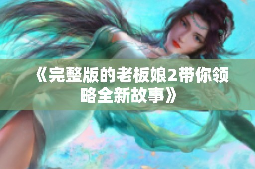 《完整版的老板娘2带你领略全新故事》