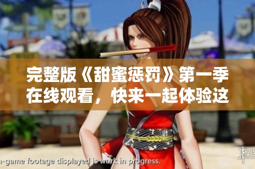 完整版《甜蜜惩罚》第一季在线观看，快来一起体验这段奇妙之旅吧