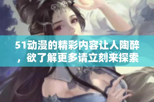 51动漫的精彩内容让人陶醉，欲了解更多请立刻来探索这一世界