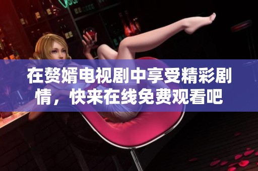 在赘婿电视剧中享受精彩剧情，快来在线免费观看吧
