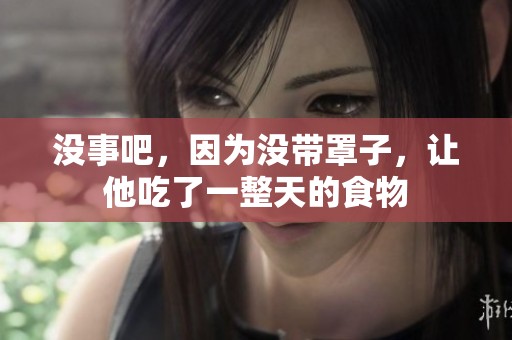 没事吧，因为没带罩子，让他吃了一整天的食物