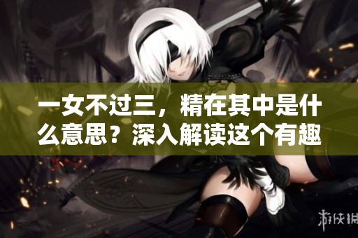 一女不过三，精在其中是什么意思？深入解读这个有趣的概念。