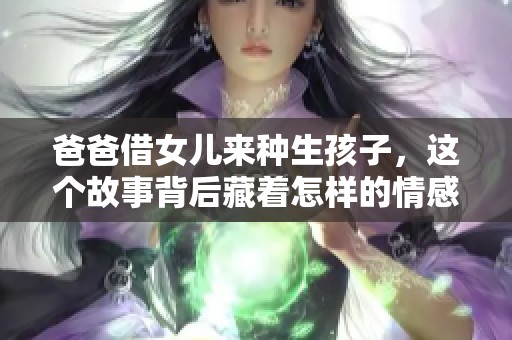 爸爸借女儿来种生孩子，这个故事背后藏着怎样的情感与秘密呢