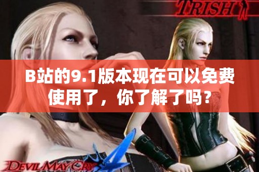 B站的9.1版本现在可以免费使用了，你了解了吗？