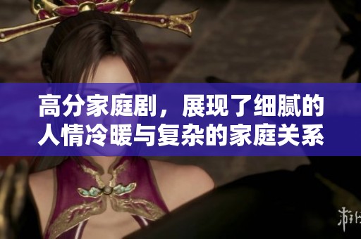 高分家庭剧，展现了细腻的人情冷暖与复杂的家庭关系