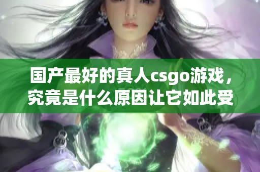 国产最好的真人csgo游戏，究竟是什么原因让它如此受欢迎呢