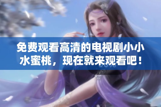 免费观看高清的电视剧小小水蜜桃，现在就来观看吧！