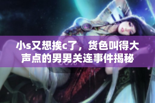 小s又想挨c了，货色叫得大声点的男男关连事件揭秘