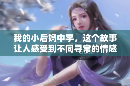 我的小后妈中字，这个故事让人感受到不同寻常的情感与温暖
