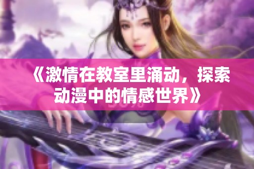 《激情在教室里涌动，探索动漫中的情感世界》
