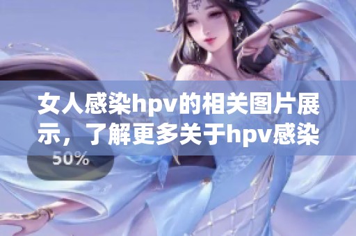 女人感染hpv的相关图片展示，了解更多关于hpv感染的知识与影响