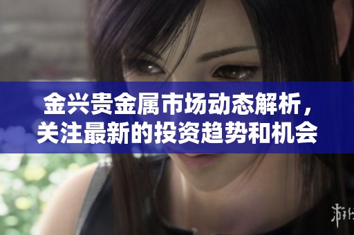 金兴贵金属市场动态解析，关注最新的投资趋势和机会。