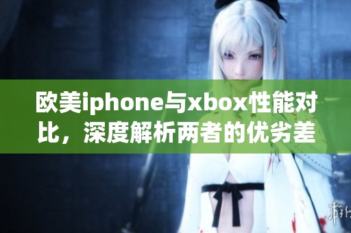 欧美iphone与xbox性能对比，深度解析两者的优劣差异