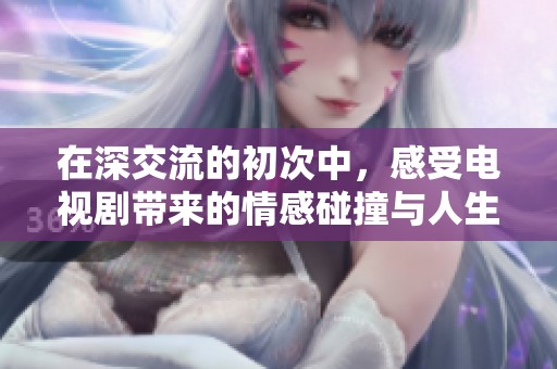 在深交流的初次中，感受电视剧带来的情感碰撞与人生思考