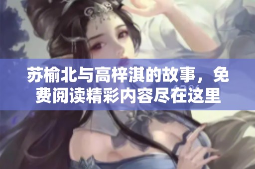 苏榆北与高梓淇的故事，免费阅读精彩内容尽在这里