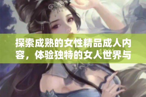 探索成熟的女性精品**内容，体验独特的女人世界与生活之美。