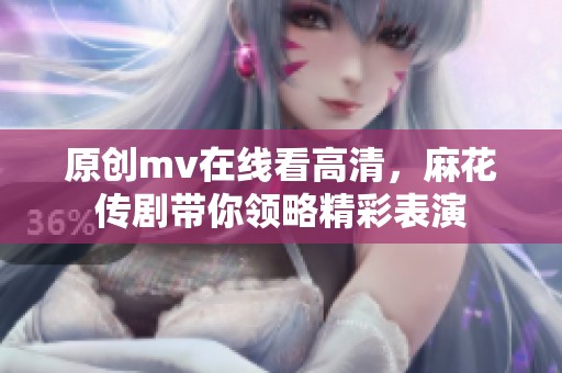 原创mv在线看高清，麻花传剧带你领略精彩表演