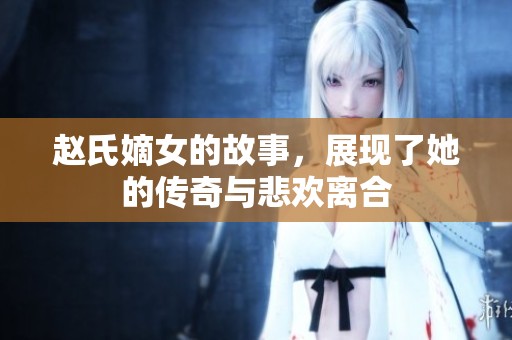 赵氏嫡女的故事，展现了她的传奇与悲欢离合