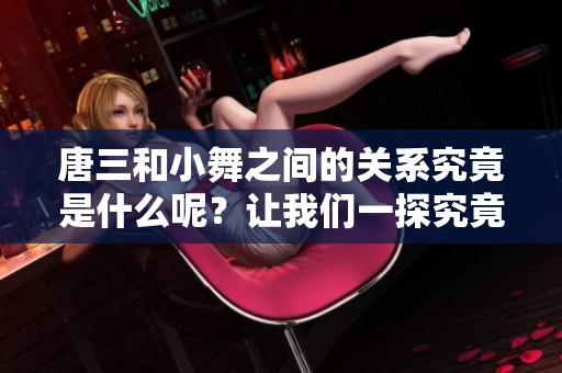 唐三和小舞之间的关系究竟是什么呢？让我们一探究竟吧！