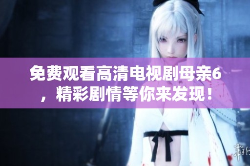 免费观看高清电视剧母亲6，精彩剧情等你来发现！