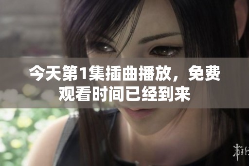 今天第1集插曲播放，免费观看时间已经到来