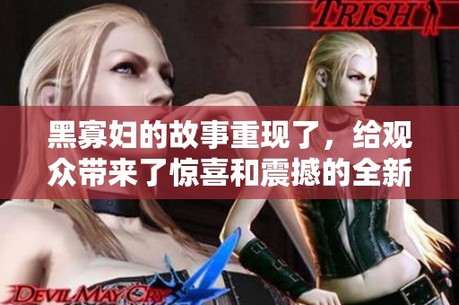 黑寡妇的故事重现了，给观众带来了惊喜和震撼的全新视角