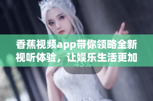 香蕉视频app带你领略全新视听体验，让娱乐生活更加丰富多彩