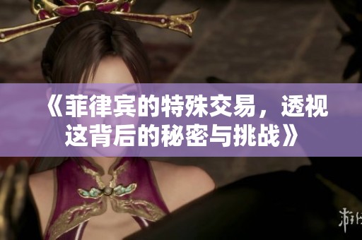 《菲律宾的特殊交易，透视这背后的秘密与挑战》