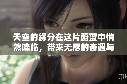天空的缘分在这片蔚蓝中悄然降临，带来无尽的奇遇与希望。