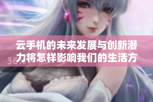 云手机的未来发展与创新潜力将怎样影响我们的生活方式